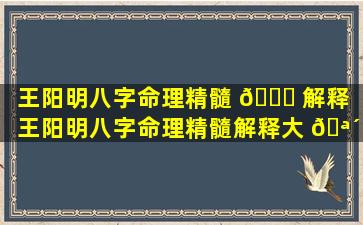 王阳明八字命理精髓 🐝 解释（王阳明八字命理精髓解释大 🪴 全）